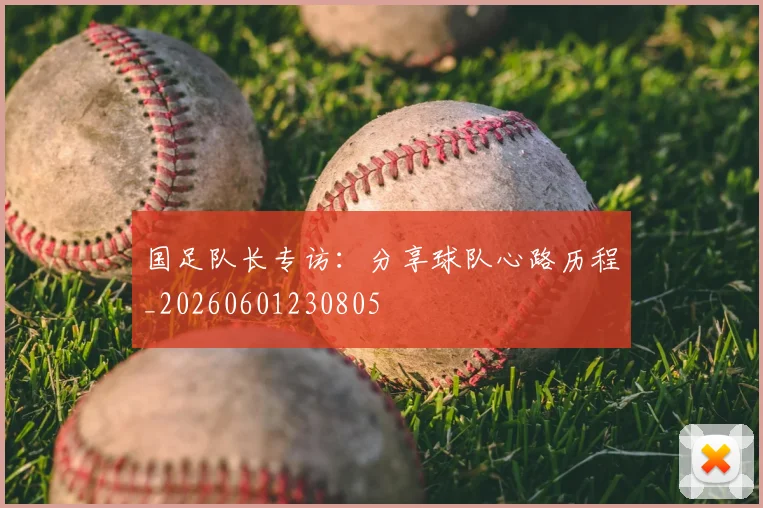 国足队长专访：分享球队心路历程_20260601230805