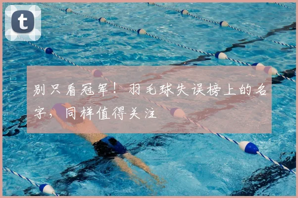 别只看冠军!羽毛球失误榜上的名字,同样值得关注