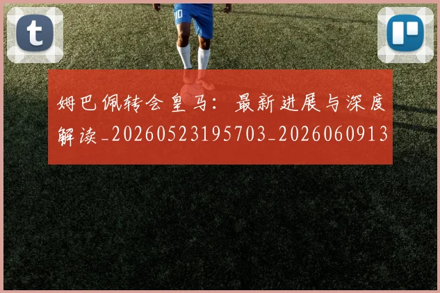 姆巴佩转会皇马:最新进展与深度解读_20260523195703_20260609132858