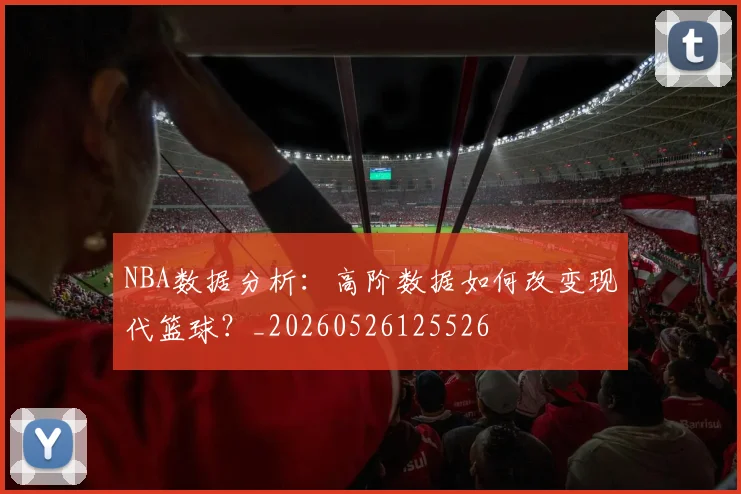 NBA数据分析:高阶数据如何改变现代篮球?_20260526125526