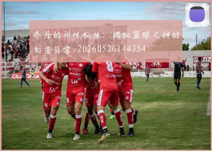 乔丹的训练秘诀:揭秘篮球之神的刻苦日常_20260526144354