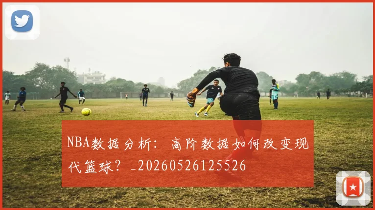 NBA数据分析：高阶数据如何改变现代篮球？_20260526125526