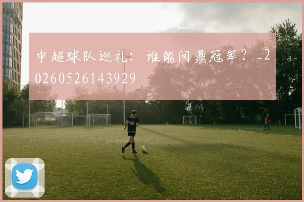 中超球队巡礼:谁能问鼎冠军?_20260526143929