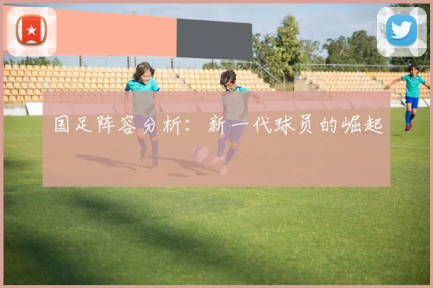 国足阵容分析：新一代球员的崛起