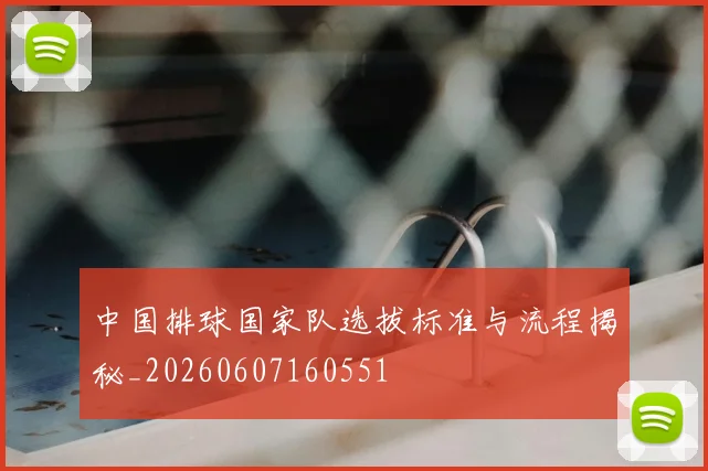 中国排球国家队选拔标准与流程揭秘_20260607160551