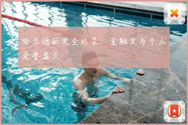 哈兰德获奖全记录：金靴奖与个人荣誉盘点