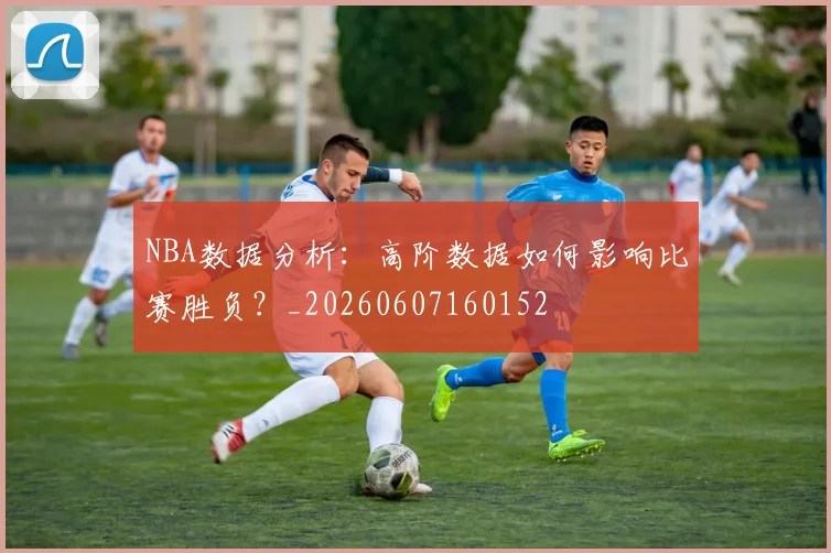NBA数据分析：高阶数据如何影响比赛胜负？_20260607160152