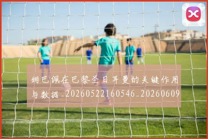 姆巴佩在巴黎圣日耳曼的关键作用与数据_20260522160546_20260609132748