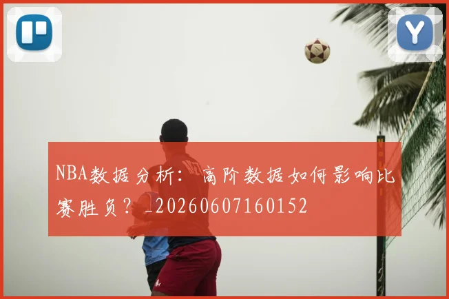NBA数据分析:高阶数据如何影响比赛胜负?_20260607160152