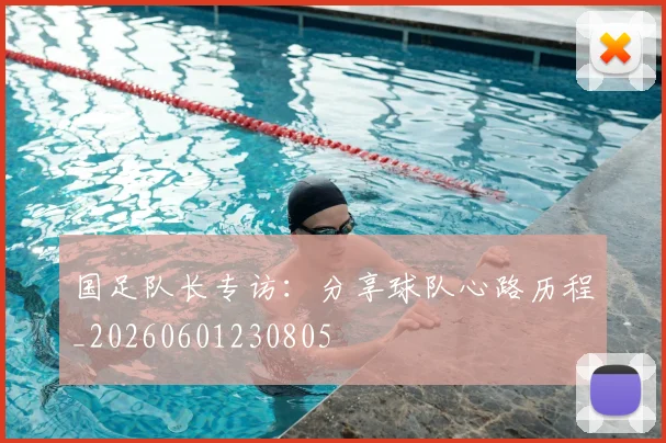 国足队长专访：分享球队心路历程_20260601230805