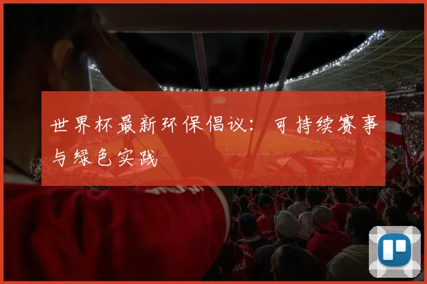 世界杯最新环保倡议：可持续赛事与绿色实践