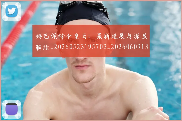 姆巴佩转会皇马:最新进展与深度解读_20260523195703_20260609132858