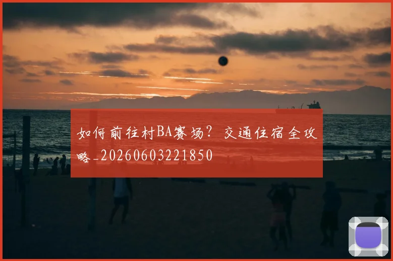 如何前往村BA赛场?交通住宿全攻略_20260603221850