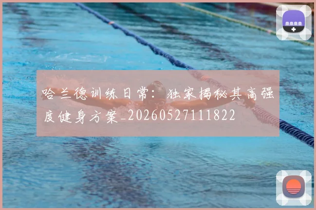哈兰德训练日常:独家揭秘其高强度健身方案_20260527111822